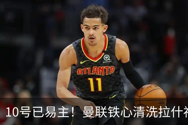 10号已易主！曼联铁心清洗拉什福德，世界杯成最后赌桌